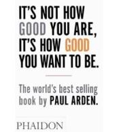 It's Not How Good You Are, It's How Good You Want to Be. Paul Arden